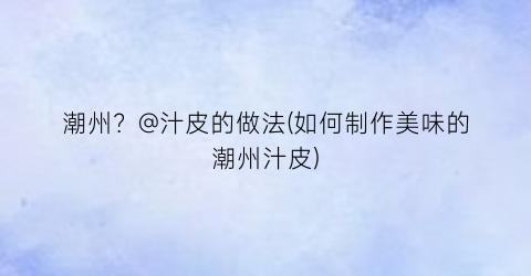 潮州？@汁皮的做法(如何制作美味的潮州汁皮)