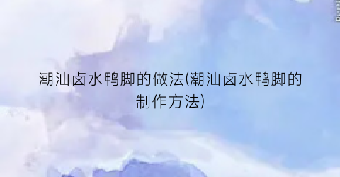 潮汕卤水鸭脚的做法(潮汕卤水鸭脚的制作方法)