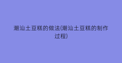 “潮汕土豆糕的做法(潮汕土豆糕的制作过程)