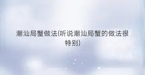 潮汕局蟹做法(听说潮汕局蟹的做法很特别)