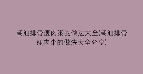 “潮汕排骨瘦肉粥的做法大全(潮汕排骨瘦肉粥的做法大全分享)