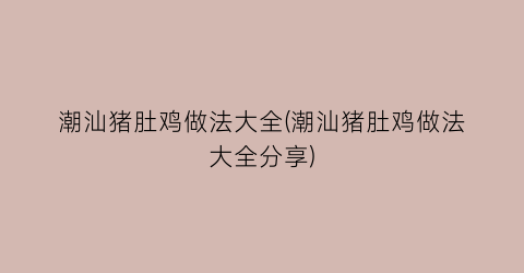 潮汕猪肚鸡做法大全(潮汕猪肚鸡做法大全分享)