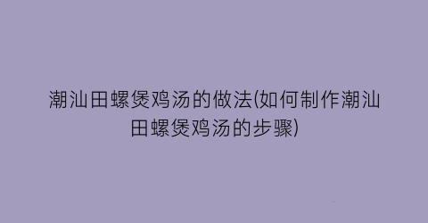 潮汕田螺煲鸡汤的做法(如何制作潮汕田螺煲鸡汤的步骤)