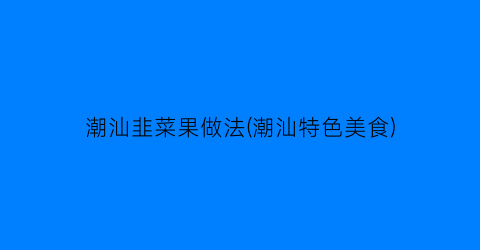 “潮汕韭菜果做法(潮汕特色美食)