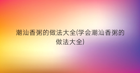 “潮汕香粥的做法大全(学会潮汕香粥的做法大全)