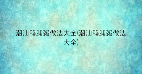 “潮汕鸭脯粥做法大全(潮汕鸭脯粥做法大全)