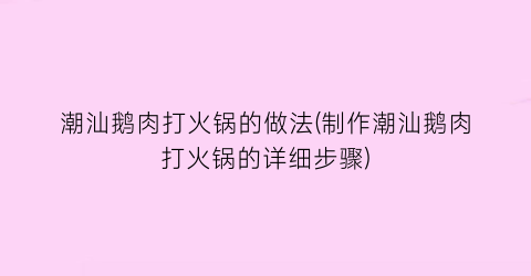 潮汕鹅肉打火锅的做法(制作潮汕鹅肉打火锅的详细步骤)
