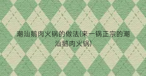 “潮汕鹅肉火锅的做法(来一锅正宗的潮汕鹅肉火锅)