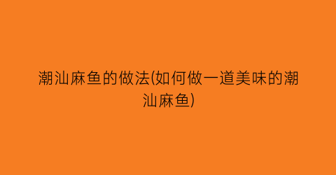 “潮汕麻鱼的做法(如何做一道美味的潮汕麻鱼)