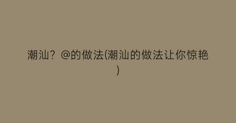 潮汕？@的做法(潮汕的做法让你惊艳)