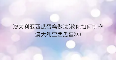 澳大利亚西瓜蛋糕做法(教你如何制作澳大利亚西瓜蛋糕)