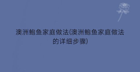澳洲鲍鱼家庭做法(澳洲鲍鱼家庭做法的详细步骤)