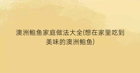 澳洲鲍鱼家庭做法大全(想在家里吃到美味的澳洲鲍鱼)