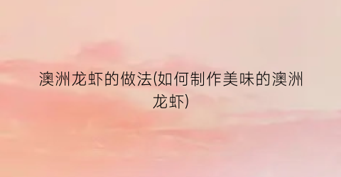 “澳洲龙虾的做法(如何制作美味的澳洲龙虾)