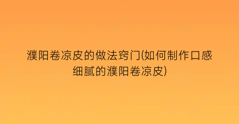 “濮阳卷凉皮的做法窍门(如何制作口感细腻的濮阳卷凉皮)