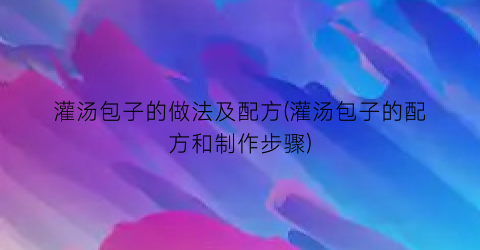 灌汤包子的做法及配方(灌汤包子的配方和制作步骤)