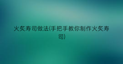 “火炙寿司做法(手把手教你制作火炙寿司)