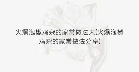 火爆泡椒鸡杂的家常做法大(火爆泡椒鸡杂的家常做法分享)