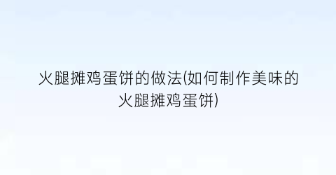 火腿摊鸡蛋饼的做法(如何制作美味的火腿摊鸡蛋饼)