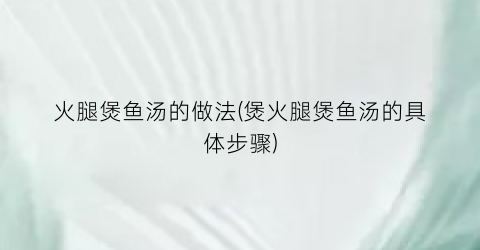 火腿煲鱼汤的做法(煲火腿煲鱼汤的具体步骤)