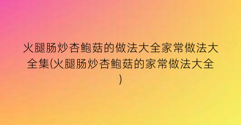 火腿肠炒杏鲍菇的做法大全家常做法大全集(火腿肠炒杏鲍菇的家常做法大全)