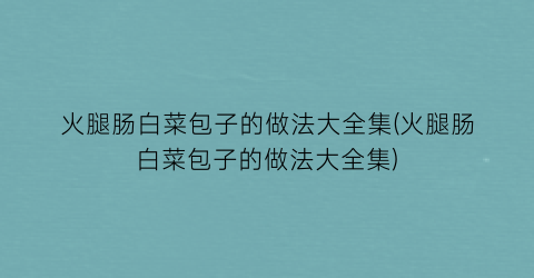 火腿肠白菜包子的做法大全集(火腿肠白菜包子的做法大全集)