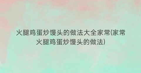 火腿鸡蛋炒馒头的做法大全家常(家常火腿鸡蛋炒馒头的做法)