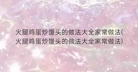 火腿鸡蛋炒馒头的做法大全家常做法(火腿鸡蛋炒馒头的做法大全家常做法)