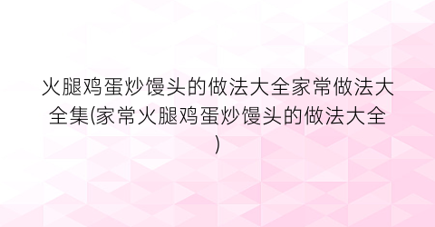火腿鸡蛋炒馒头的做法大全家常做法大全集(家常火腿鸡蛋炒馒头的做法大全)