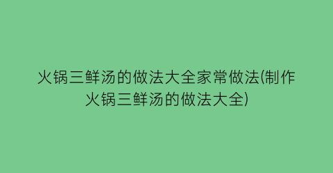 火锅三鲜汤的做法大全家常做法(制作火锅三鲜汤的做法大全)