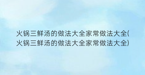 “火锅三鲜汤的做法大全家常做法大全(火锅三鲜汤的做法大全家常做法大全)