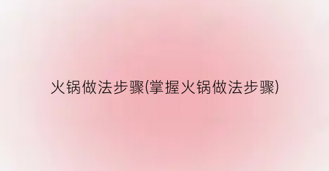 “火锅做法步骤(掌握火锅做法步骤)