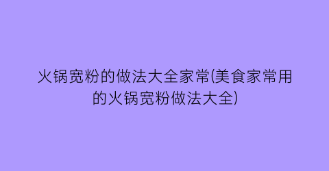 火锅宽粉的做法大全家常(美食家常用的火锅宽粉做法大全)