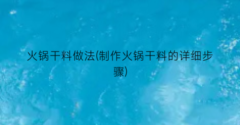 “火锅干料做法(制作火锅干料的详细步骤)