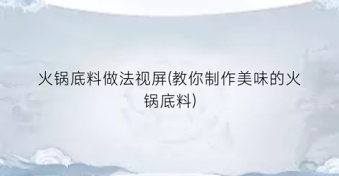 火锅底料做法视屏(教你制作美味的火锅底料)