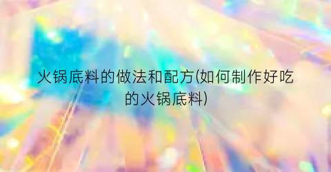 火锅底料的做法和配方(如何制作好吃的火锅底料)