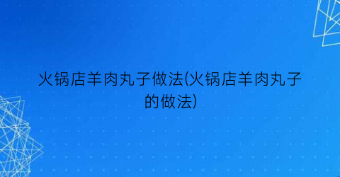 火锅店羊肉丸子做法(火锅店羊肉丸子的做法)