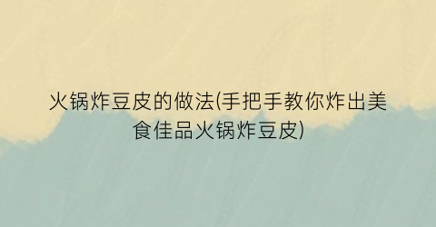 “火锅炸豆皮的做法(手把手教你炸出美食佳品火锅炸豆皮)