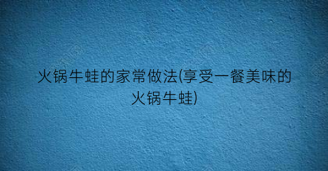 “火锅牛蛙的家常做法(享受一餐美味的火锅牛蛙)