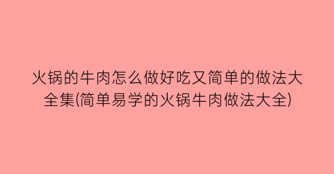 “火锅的牛肉怎么做好吃又简单的做法大全集(简单易学的火锅牛肉做法大全)