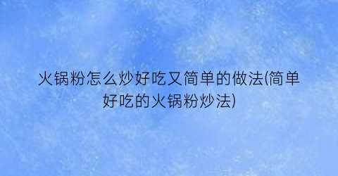 “火锅粉怎么炒好吃又简单的做法(简单好吃的火锅粉炒法)