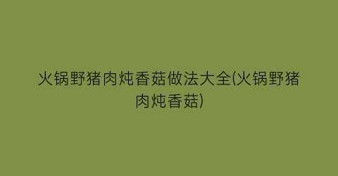 “火锅野猪肉炖香菇做法大全(火锅野猪肉炖香菇)