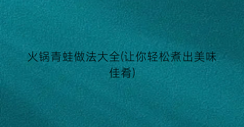 火锅青蛙做法大全(让你轻松煮出美味佳肴)