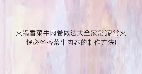 火锅香菜牛肉卷做法大全家常(家常火锅必备香菜牛肉卷的制作方法)