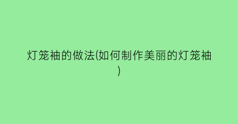 灯笼袖的做法(如何制作美丽的灯笼袖)