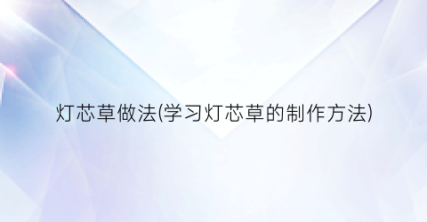 灯芯草做法(学习灯芯草的制作方法)