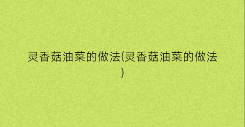 灵香菇油菜的做法(灵香菇油菜的做法)