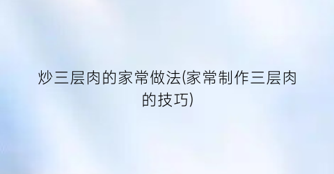 炒三层肉的家常做法(家常制作三层肉的技巧)