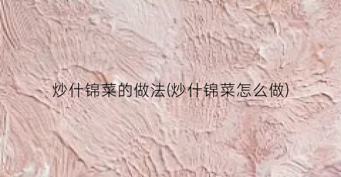 炒什锦菜的做法(炒什锦菜怎么做)