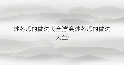 炒冬瓜的做法大全(学会炒冬瓜的做法大全)